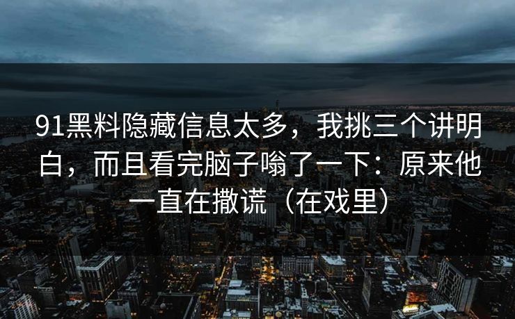 91黑料隐藏信息太多，我挑三个讲明白，而且看完脑子嗡了一下：原来他一直在撒谎（在戏里）