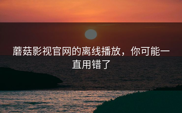 蘑菇影视官网的离线播放，你可能一直用错了