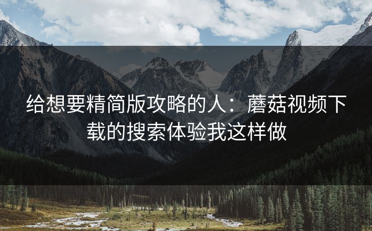 给想要精简版攻略的人：蘑菇视频下载的搜索体验我这样做-第1张图片-蘑菇影视官网 - 热门影视短视频一站式平台