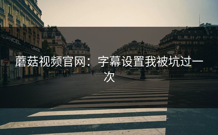 蘑菇视频官网：字幕设置我被坑过一次-第1张图片-蘑菇影视官网 - 热门影视短视频一站式平台