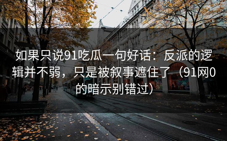 如果只说91吃瓜一句好话：反派的逻辑并不弱，只是被叙事遮住了（91网0的暗示别错过）-第1张图片-蘑菇影视官网 - 热门影视短视频一站式平台