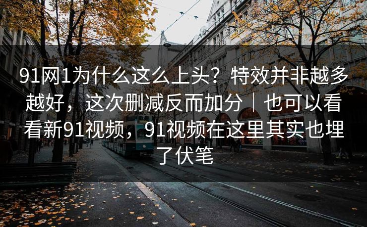 91网1为什么这么上头？特效并非越多越好，这次删减反而加分｜也可以看看新91视频，91视频在这里其实也埋了伏笔-第1张图片-蘑菇影视官网 - 热门影视短视频一站式平台