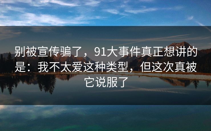 别被宣传骗了，91大事件真正想讲的是：我不太爱这种类型，但这次真被它说服了-第1张图片-蘑菇影视官网 - 热门影视短视频一站式平台