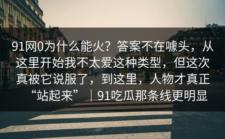 91网0为什么能火？答案不在噱头，从这里开始我不太爱这种类型，但这次真被它说服了，到这里，人物才真正“站起来”｜91吃瓜那条线更明显-第1张图片-蘑菇影视官网 - 热门影视短视频一站式平台