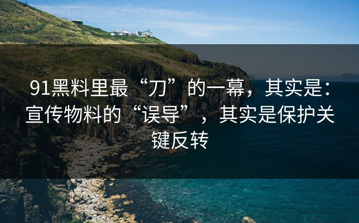 91黑料里最“刀”的一幕，其实是：宣传物料的“误导”，其实是保护关键反转-第1张图片-蘑菇影视官网 - 热门影视短视频一站式平台