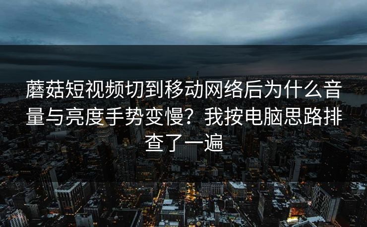 蘑菇短视频切到移动网络后为什么音量与亮度手势变慢？我按电脑思路排查了一遍-第1张图片-蘑菇影视官网 - 热门影视短视频一站式平台
