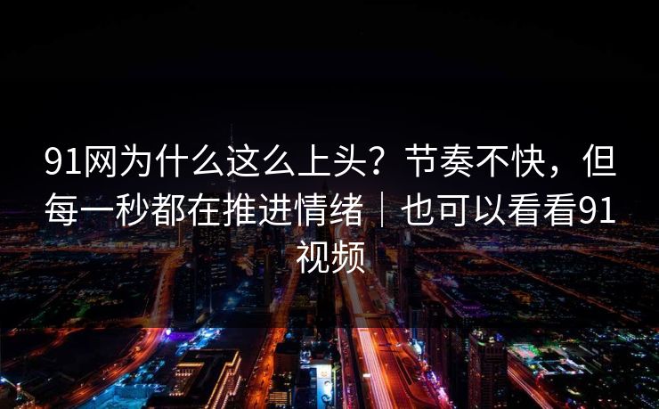 91网为什么这么上头？节奏不快，但每一秒都在推进情绪｜也可以看看91视频-第1张图片-蘑菇影视官网 - 热门影视短视频一站式平台