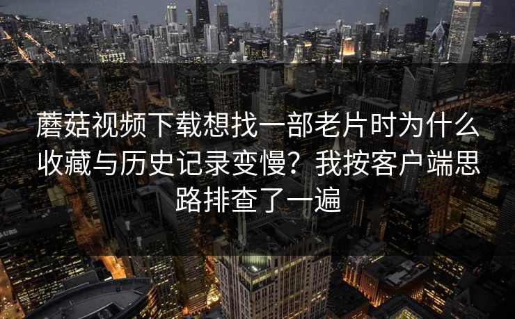 蘑菇视频下载想找一部老片时为什么收藏与历史记录变慢？我按客户端思路排查了一遍-第1张图片-蘑菇影视官网 - 热门影视短视频一站式平台