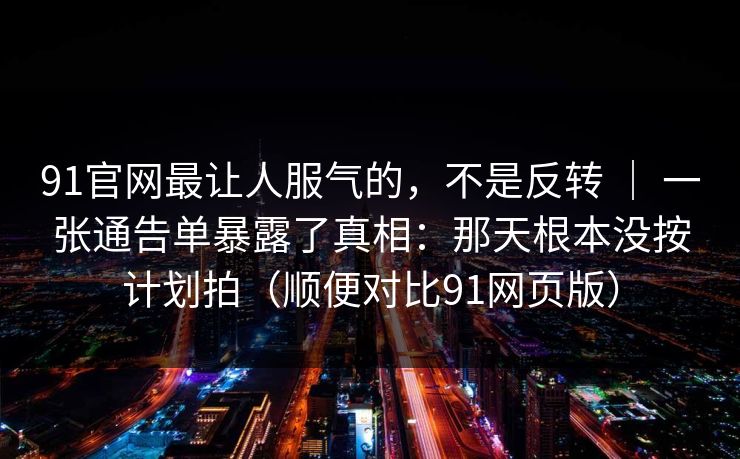 91官网最让人服气的，不是反转 ｜ 一张通告单暴露了真相：那天根本没按计划拍（顺便对比91网页版）