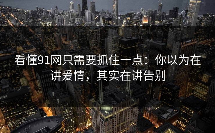 看懂91网只需要抓住一点：你以为在讲爱情，其实在讲告别