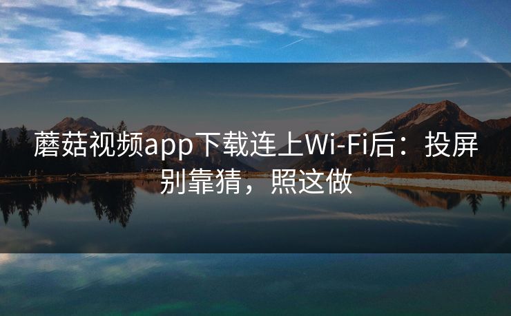 蘑菇视频app下载连上Wi‑Fi后：投屏别靠猜，照这做
