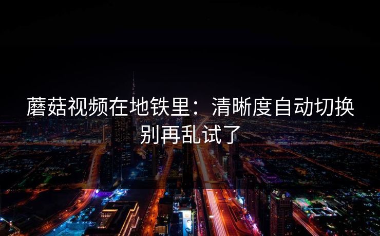 蘑菇视频在地铁里：清晰度自动切换别再乱试了