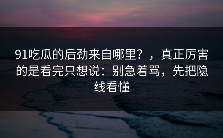 91吃瓜的后劲来自哪里？，真正厉害的是看完只想说：别急着骂，先把隐线看懂