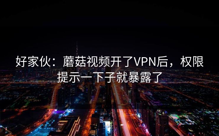 好家伙：蘑菇视频开了VPN后，权限提示一下子就暴露了