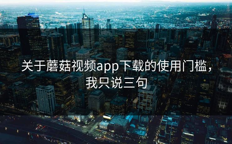 关于蘑菇视频app下载的使用门槛，我只说三句-第1张图片-蘑菇影视官网 - 热门影视短视频一站式平台