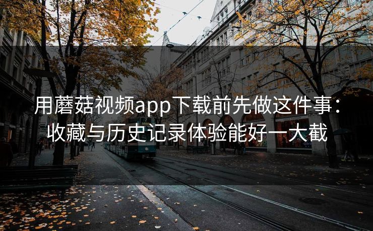 用蘑菇视频app下载前先做这件事：收藏与历史记录体验能好一大截-第1张图片-蘑菇影视官网 - 热门影视短视频一站式平台