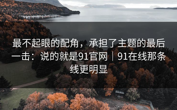 最不起眼的配角，承担了主题的最后一击：说的就是91官网｜91在线那条线更明显