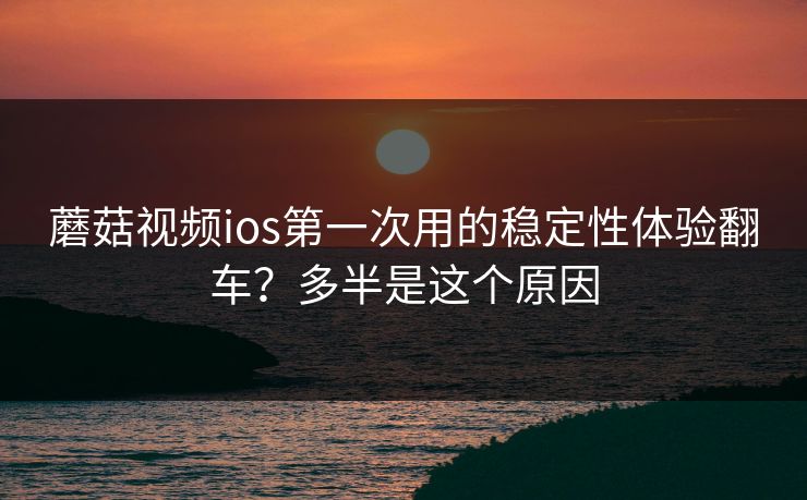 蘑菇视频ios第一次用的稳定性体验翻车？多半是这个原因