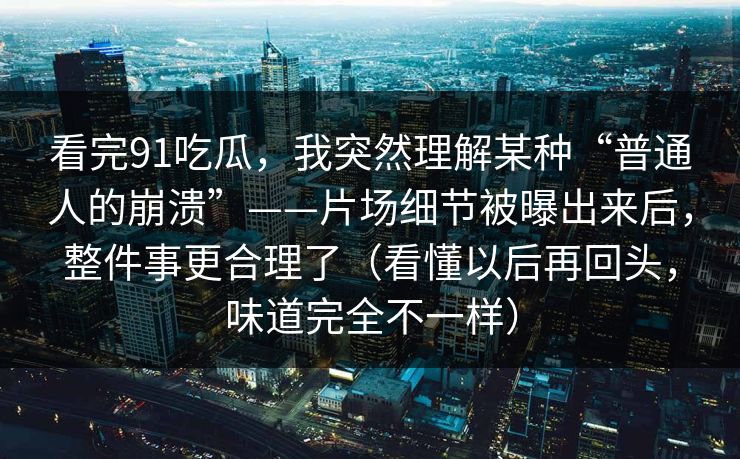 看完91吃瓜，我突然理解某种“普通人的崩溃”——片场细节被曝出来后，整件事更合理了（看懂以后再回头，味道完全不一样）