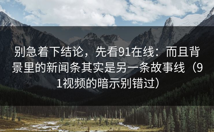别急着下结论，先看91在线：而且背景里的新闻条其实是另一条故事线（91视频的暗示别错过）