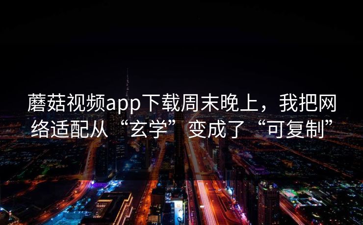 蘑菇视频app下载周末晚上，我把网络适配从“玄学”变成了“可复制”