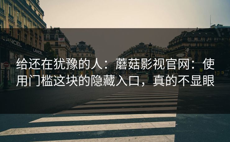 给还在犹豫的人：蘑菇影视官网：使用门槛这块的隐藏入口，真的不显眼