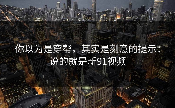 你以为是穿帮，其实是刻意的提示：说的就是新91视频
