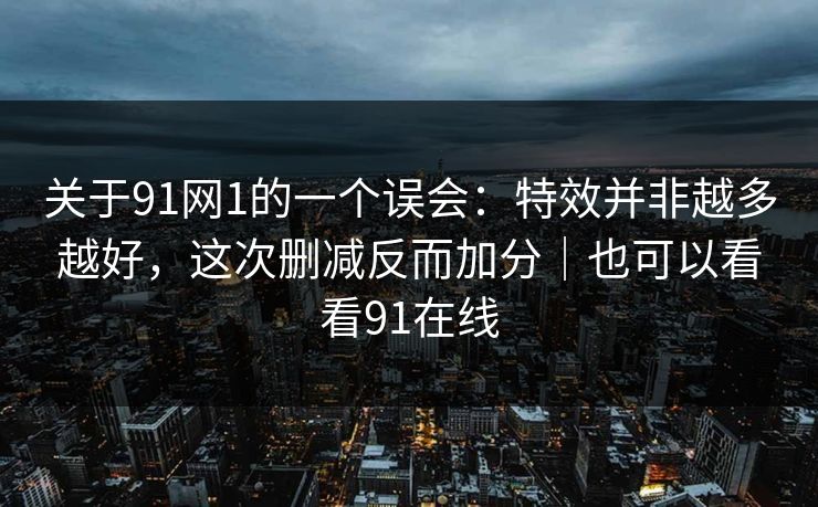 关于91网1的一个误会：特效并非越多越好，这次删减反而加分｜也可以看看91在线