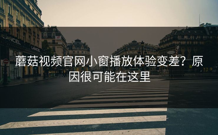 蘑菇视频官网小窗播放体验变差?原因很可能在这里 蘑菇视频官网小窗播放体验变差?原因很可能在这里