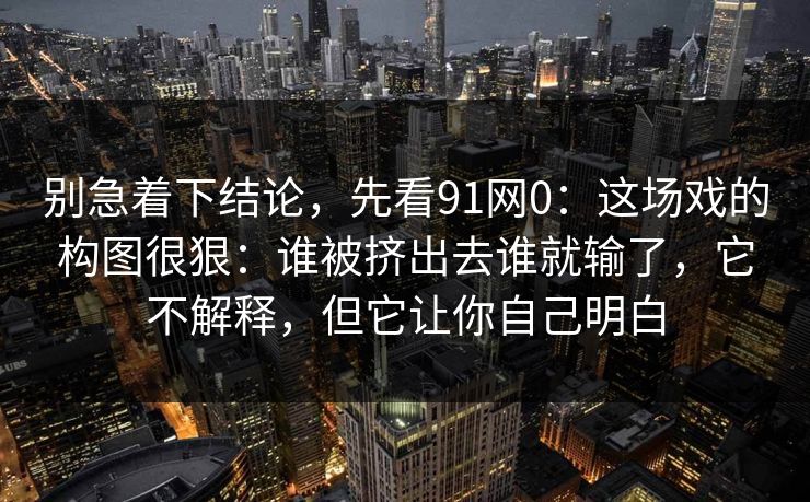 别急着下结论，先看91网0：这场戏的构图很狠：谁被挤出去谁就输了，它不解释，但它让你自己明白