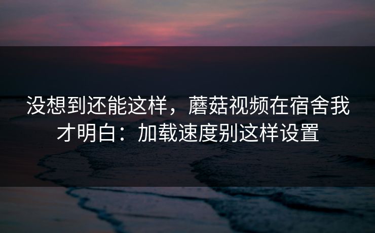 没想到还能这样，蘑菇视频在宿舍我才明白：加载速度别这样设置
