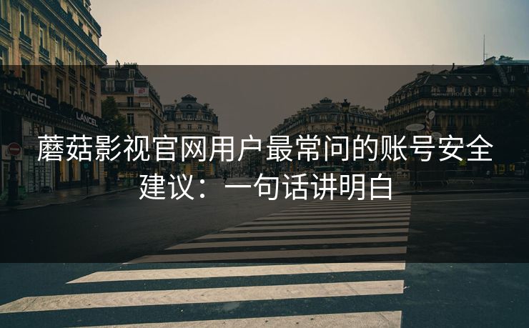 蘑菇影视官网用户最常问的账号安全建议：一句话讲明白