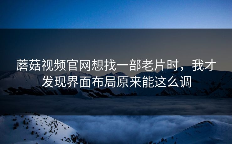 蘑菇视频官网想找一部老片时，我才发现界面布局原来能这么调