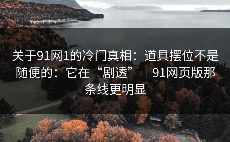 关于91网1的冷门真相：道具摆位不是随便的：它在“剧透”｜91网页版那条线更明显