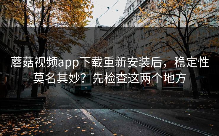 蘑菇视频app下载重新安装后，稳定性莫名其妙？先检查这两个地方