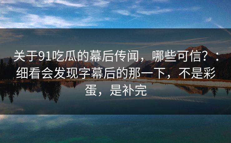 关于91吃瓜的幕后传闻，哪些可信？：细看会发现字幕后的那一下，不是彩蛋，是补完-第1张图片-蘑菇影视官网 - 热门影视短视频一站式平台