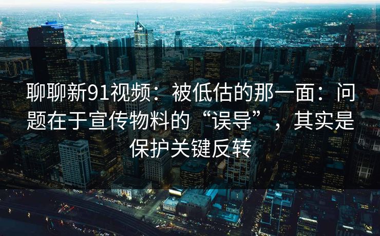 聊聊新91视频：被低估的那一面：问题在于宣传物料的“误导”，其实是保护关键反转-第1张图片-蘑菇影视官网 - 热门影视短视频一站式平台