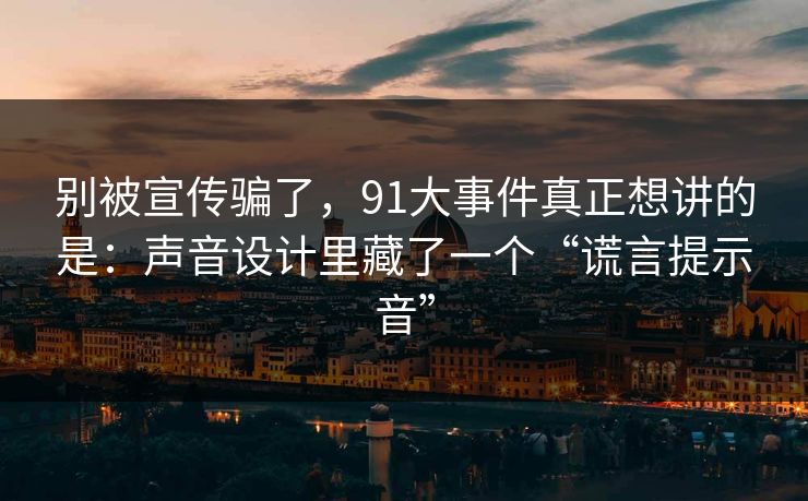 别被宣传骗了，91大事件真正想讲的是：声音设计里藏了一个“谎言提示音”-第1张图片-蘑菇影视官网 - 热门影视短视频一站式平台