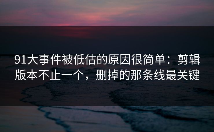 91大事件被低估的原因很简单：剪辑版本不止一个，删掉的那条线最关键-第1张图片-蘑菇影视官网 - 热门影视短视频一站式平台