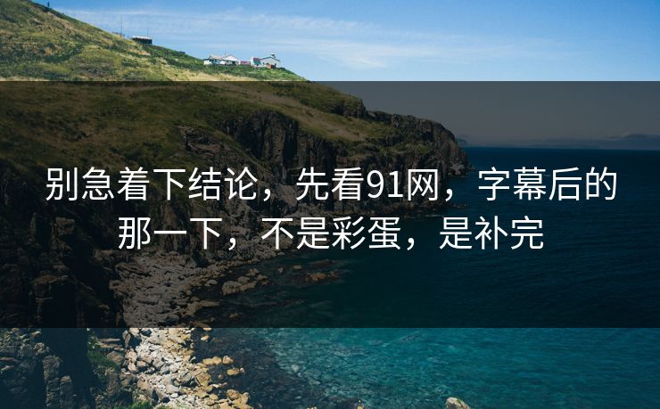 别急着下结论，先看91网，字幕后的那一下，不是彩蛋，是补完-第1张图片-蘑菇影视官网 - 热门影视短视频一站式平台