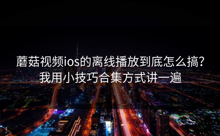 蘑菇视频ios的离线播放到底怎么搞？我用小技巧合集方式讲一遍-第1张图片-蘑菇影视官网 - 热门影视短视频一站式平台