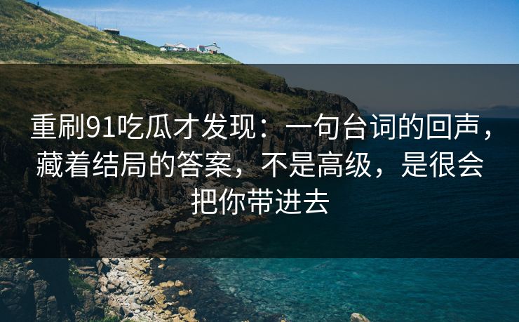 重刷91吃瓜才发现：一句台词的回声，藏着结局的答案，不是高级，是很会把你带进去-第1张图片-蘑菇影视官网 - 热门影视短视频一站式平台
