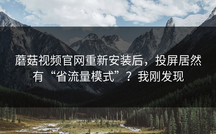 蘑菇视频官网重新安装后，投屏居然有“省流量模式”？我刚发现-第1张图片-蘑菇影视官网 - 热门影视短视频一站式平台