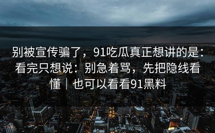 别被宣传骗了，91吃瓜真正想讲的是：看完只想说：别急着骂，先把隐线看懂｜也可以看看91黑料-第1张图片-蘑菇影视官网 - 热门影视短视频一站式平台