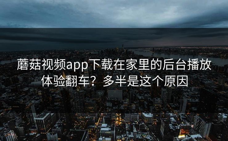 蘑菇视频app下载在家里的后台播放体验翻车？多半是这个原因-第1张图片-蘑菇影视官网 - 热门影视短视频一站式平台