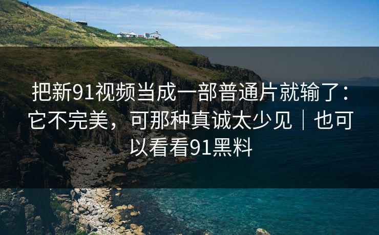 把新91视频当成一部普通片就输了：它不完美，可那种真诚太少见｜也可以看看91黑料-第1张图片-蘑菇影视官网 - 热门影视短视频一站式平台