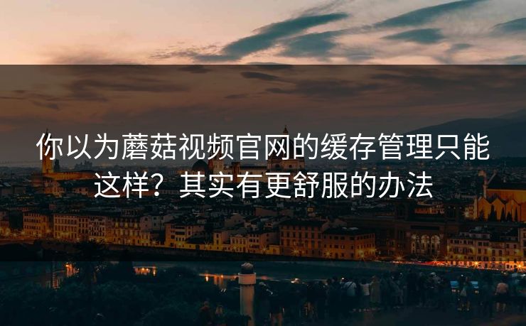 你以为蘑菇视频官网的缓存管理只能这样？其实有更舒服的办法-第1张图片-蘑菇影视官网 - 热门影视短视频一站式平台