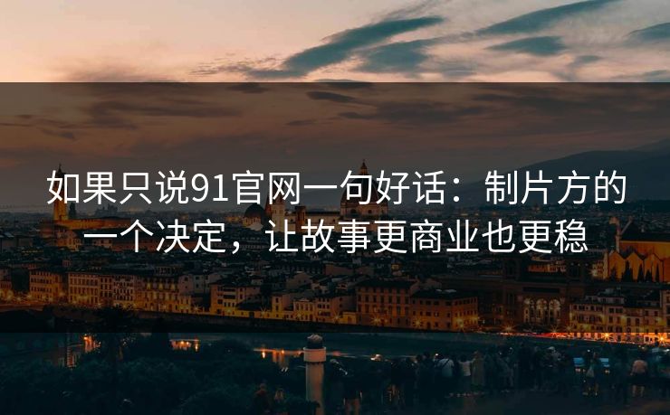 如果只说91官网一句好话：制片方的一个决定，让故事更商业也更稳-第1张图片-蘑菇影视官网 - 热门影视短视频一站式平台