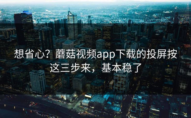 想省心？蘑菇视频app下载的投屏按这三步来，基本稳了-第1张图片-蘑菇影视官网 - 热门影视短视频一站式平台