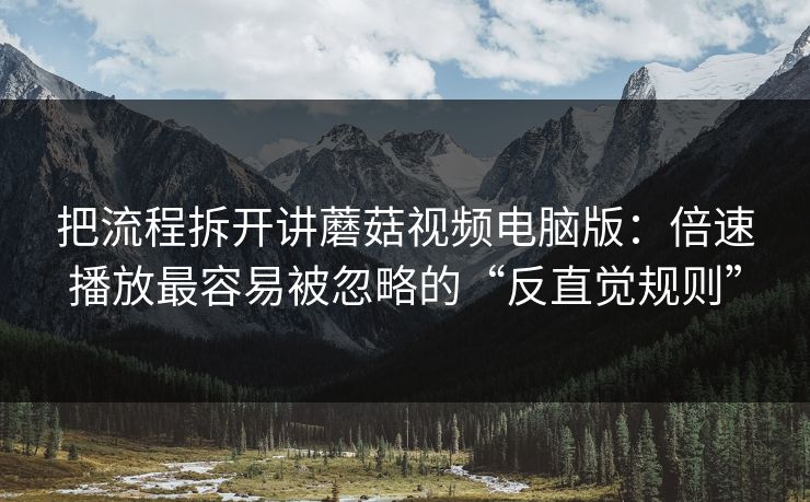 把流程拆开讲蘑菇视频电脑版：倍速播放最容易被忽略的“反直觉规则”-第1张图片-蘑菇影视官网 - 热门影视短视频一站式平台